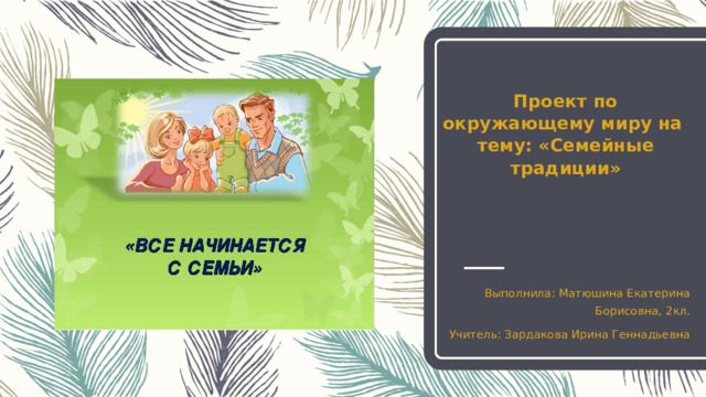Проект по окружающему миру на тему: «Семейные традиции»    Выполнила: Матюшина Екатерина Борисовна, 2кл. Учитель: Зардакова Ирина Геннадьевна 
