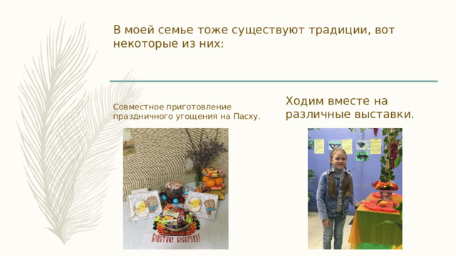 В моей семье тоже существуют традиции, вот некоторые из них: Совместное приготовление праздничного угощения на Пасху. Ходим вместе на различные выставки. 