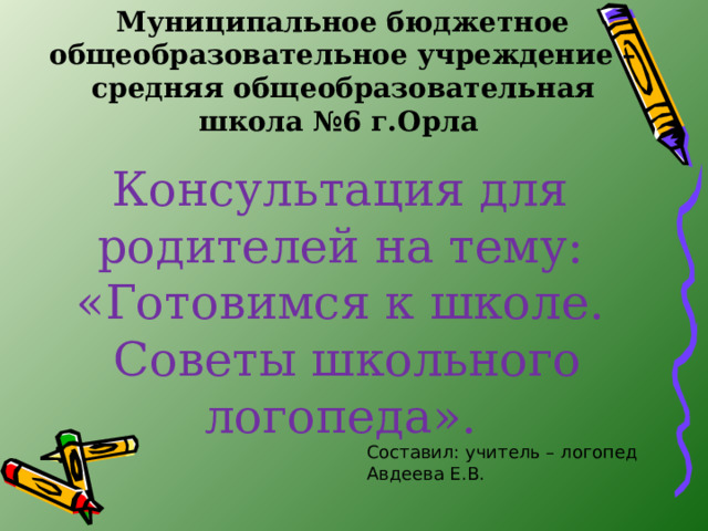 Муниципальное бюджетное общеобразовательное учреждение – средняя общеобразовательная школа №6 г.Орла Консультация для родителей на тему: «Готовимся к школе.  Советы школьного логопеда». Составил: учитель – логопед Авдеева Е.В. 