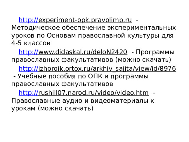 http:// experiment-opk.pravolimp.ru - Методическое обеспечение экспериментальных уроков по Основам православной культуры для 4-5 классов http:// www.didaskal.ru/deloN2420 - Программы православных факультативов (можно скачать) http:// izhoroik.ortox.ru/arkhiv_sajjta/view/id/8976 - Учебные пособия по ОПК и программы православных факультативов http:// rushill07.narod.ru/video/video.htm - Православные аудио и видеоматериалы к урокам (можно скачать) 