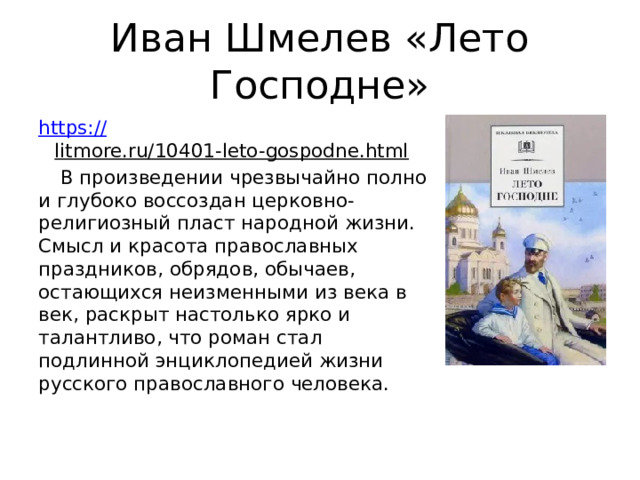 Иван Шмелев «Лето Господне» https:// litmore.ru/10401-leto-gospodne.html  В произведении чрезвычайно полно и глубоко воссоздан церковно-религиозный пласт народной жизни. Смысл и красота православных праздников, обрядов, обычаев, остающихся неизменными из века в век, раскрыт настолько ярко и талантливо, что роман стал подлинной энциклопедией жизни русского православного человека. 