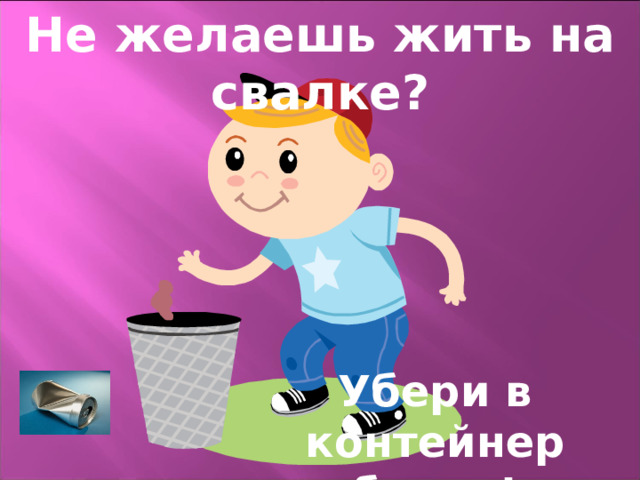 Не желаешь жить на свалке? Убери в контейнер банки!  