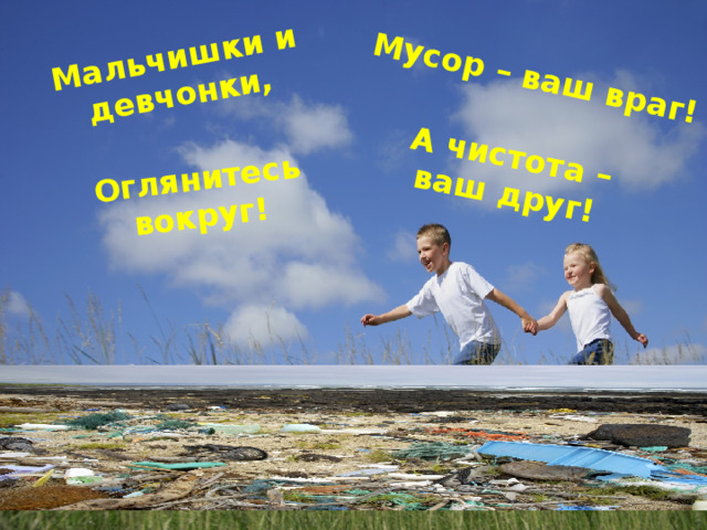Мальчишки и девчонки, Оглянитесь вокруг! Мусор – ваш враг! А чистота – ваш друг! 