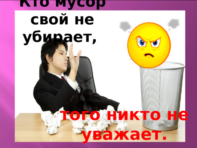Кто мусор свой не убирает, того никто не уважает. 