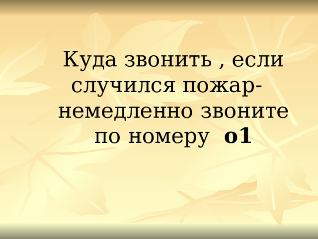 Куда звонить , если случился пожар- немедленно звоните по номеру о1 