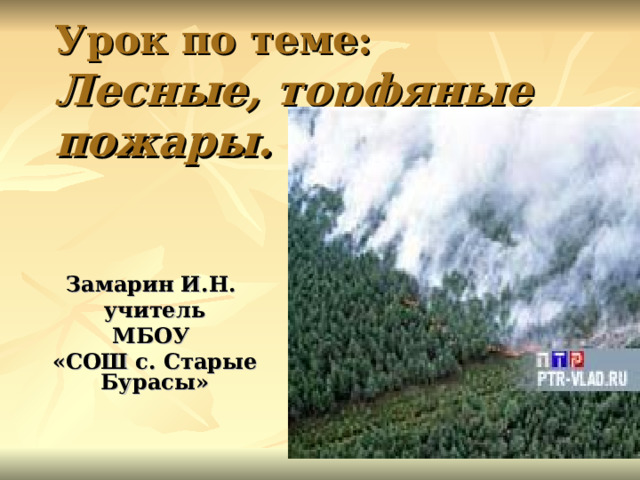  Урок по теме:   Лесные, торфяные  пожары. Замарин И.Н. учитель МБОУ «СОШ с. Старые Бурасы» 