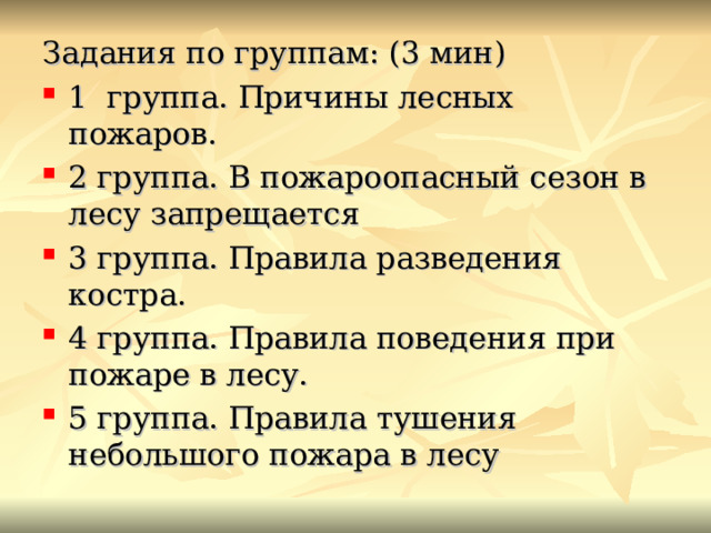 Задания по группам: (3 мин) 1 группа. Причины лесных пожаров. 2 группа. В пожароопасный сезон в лесу запрещается 3 группа. Правила разведения костра. 4 группа. Правила поведения при пожаре в лесу. 5 группа. Правила тушения небольшого пожара в лесу  