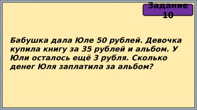 Задание 10 Бабушка дала Юле 50 рублей. Девочка купила книгу за 35 рублей и альбом. У Юли осталось ещё 3 рубля. Сколько денег Юля заплатила за альбом? 