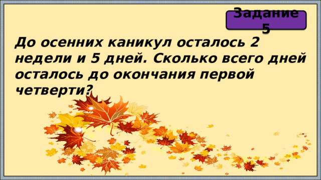 Задание 5 До осенних каникул осталось 2 недели и 5 дней. Сколько всего дней осталось до окончания первой четверти? 