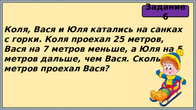 Задание 6 Коля, Вася и Юля катались на санках с горки. Коля проехал 25 метров, Вася на 7 метров меньше, а Юля на 5 метров дальше, чем Вася. Сколько метров проехал Вася? 