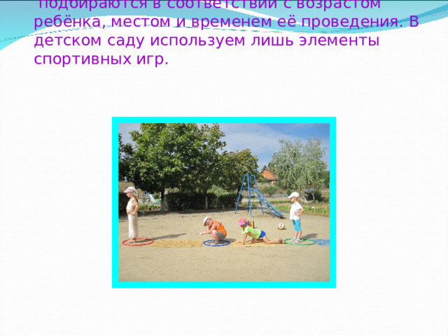   Подвижные и спортивные игры  подбираются в соответствии с возрастом ребёнка, местом и временем её проведения. В детском саду используем лишь элементы спортивных игр.   