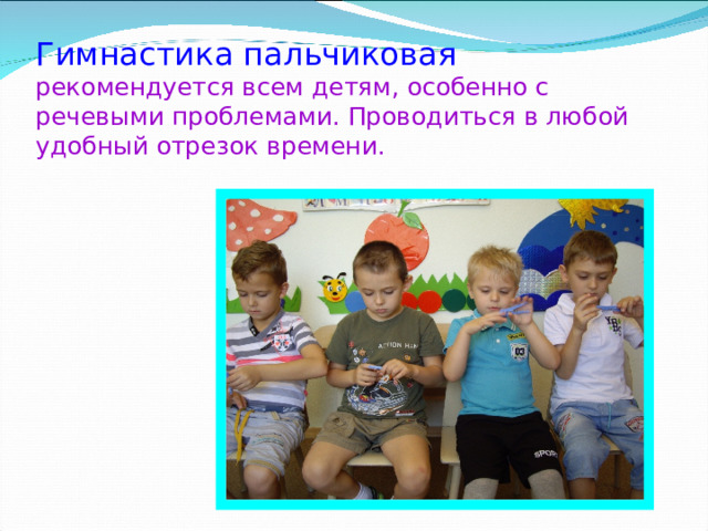  Гимнастика пальчиковая  рекомендуется всем детям, особенно с речевыми проблемами. Проводиться в любой удобный отрезок времени. 