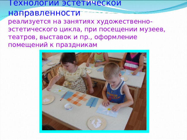     Технологии эстетической направленности  реализуется на занятиях художественно-эстетического цикла, при посещении музеев, театров, выставок и пр., оформление помещений к праздникам   