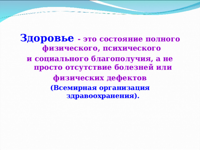 Здоровье - это состояние полного физического, психического и социального благополучия, а не просто отсутствие болезней или  физических дефектов (Всемирная организация здравоохранения). 