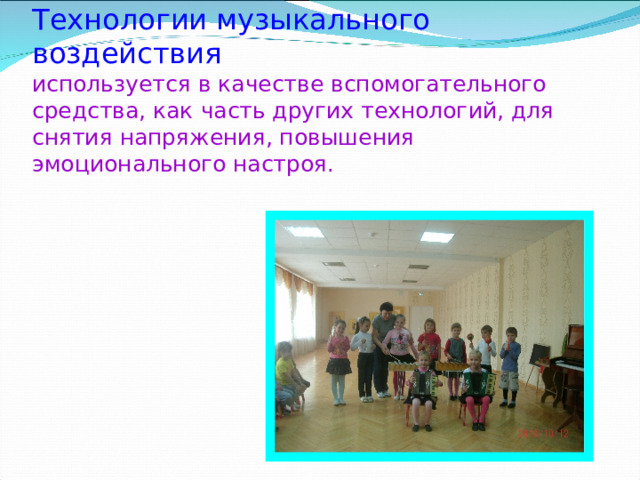   Технологии музыкального воздействия  используется в качестве вспомогательного средства , как часть других технологий , для снятия напряжения , повышения эмоционального настроя .   