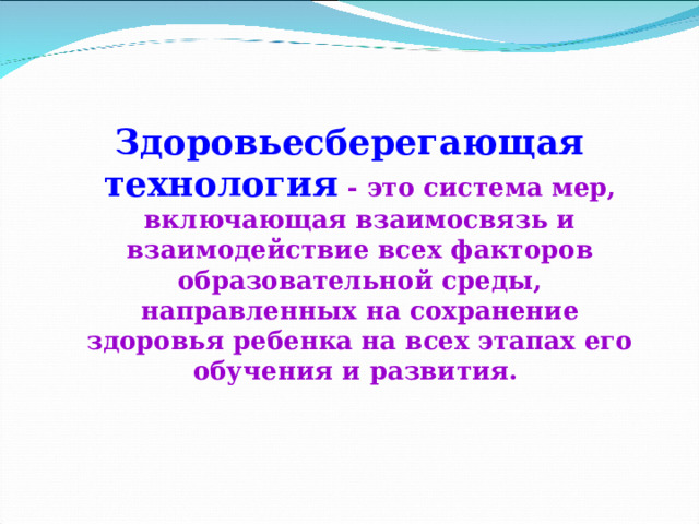  Здоровьесберегающая технология - это система мер, включающая взаимосвязь и взаимодействие всех факторов образовательной среды, направленных на сохранение здоровья ребенка на всех этапах его обучения и развития. 