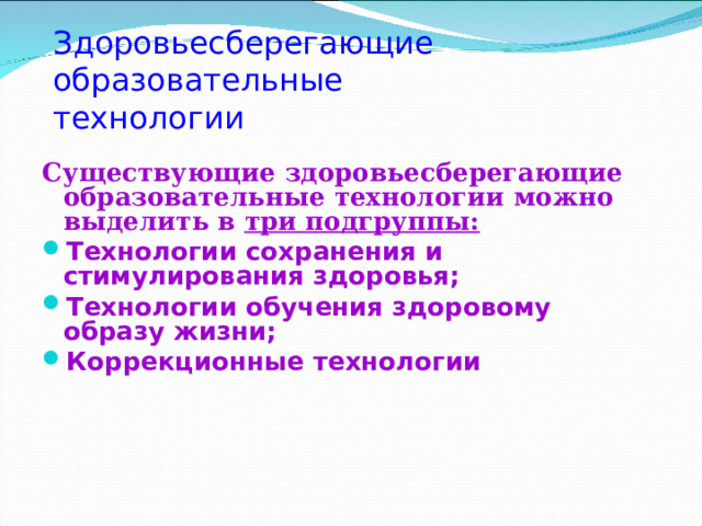 Здоровьесберегающие образовательные  технологии Существующие здоровьесберегающие образовательные технологии можно выделить в три подгруппы: Технологии сохранения и стимулирования здоровья; Технологии обучения здоровому образу жизни; Коррекционные технологии 