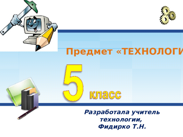 Предмет «ТЕХНОЛОГИЯ«. Разработала учитель технологии,  Фидирко Т.Н.  