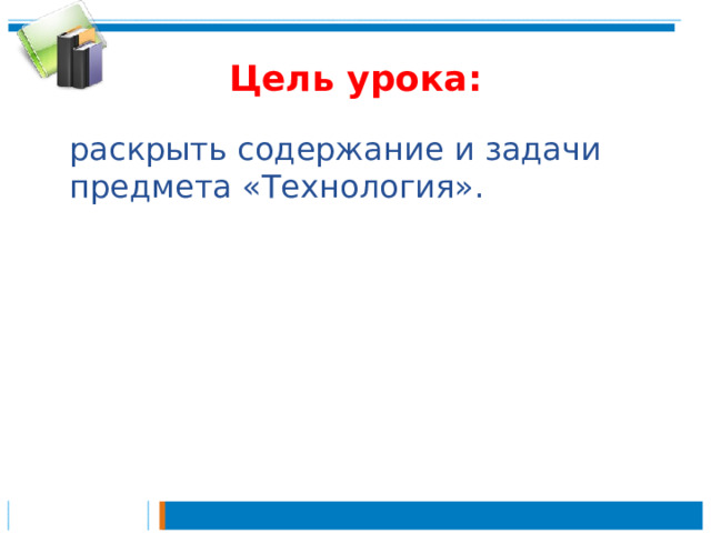 Цель урока:  раскрыть содержание и задачи предмета «Технология». 