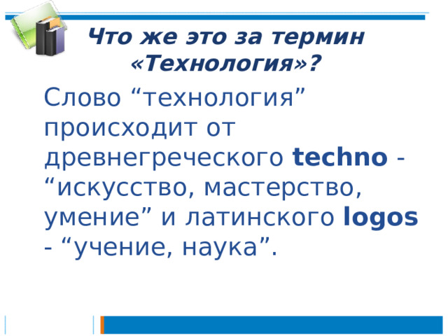 Что же это за термин «Технология»?  Слово “технология” происходит от древнегреческого  techno  - “искусство, мастерство, умение” и латинского logos - “учение, наука”. 