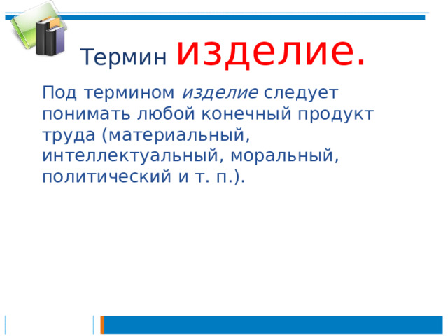 Термин  изделие.  Под термином  изделие  следует понимать любой конечный продукт труда (материальный, интеллектуальный, моральный, политический и т. п.). 
