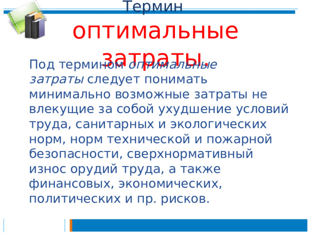 Термин   оптимальные затраты.  Под термином  оптимальные затраты  следует понимать минимально возможные затраты не влекущие за собой ухудшение условий труда, санитарных и экологических норм, норм технической и пожарной безопасности, сверхнормативный износ орудий труда, а также финансовых, экономических, политических и пр. рисков. 
