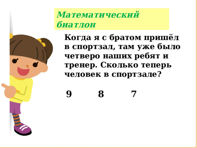 Математический биатлон Когда я с братом пришёл в спортзал, там уже было четверо наших ребят и тренер. Сколько теперь человек в спортзале? 9 8 7 