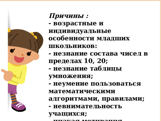 Причины : - возрастные и индивидуальные особенности младших школьников: - незнание состава чисел в пределах 10, 20; - незнание таблицы умножения; - неумение пользоваться математическими алгоритмами, правилами; - невнимательность учащихся; - низкая мотивация обучения. 