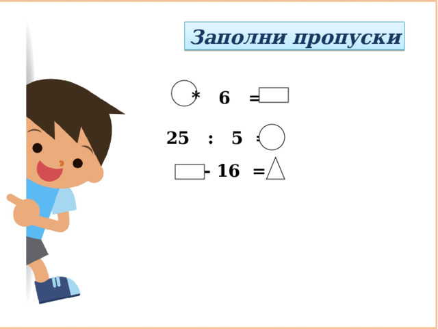 Заполни пропуски * 6 = 25 : 5 =  - 16 = 