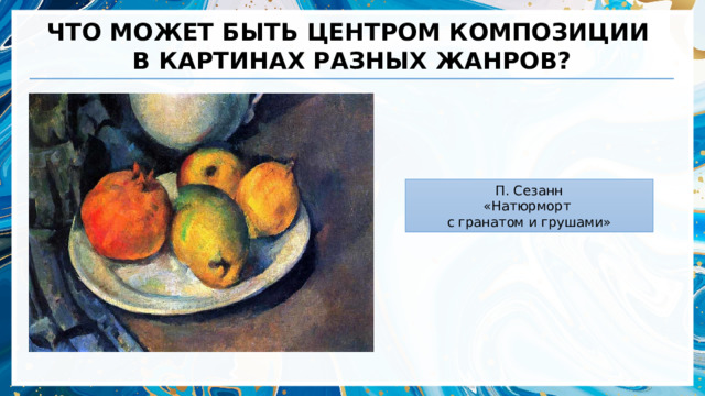 ЧТО МОЖЕТ БЫТЬ ЦЕНТРОМ КОМПОЗИЦИИ В КАРТИНАХ РАЗНЫХ ЖАНРОВ? П. Сезанн «Натюрморт с гранатом и грушами»