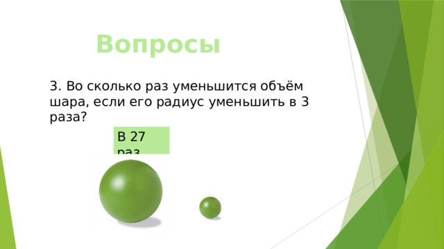 Вопросы 3. Во сколько раз уменьшится объём шара, если его радиус уменьшить в 3 раза? В 27 раз 
