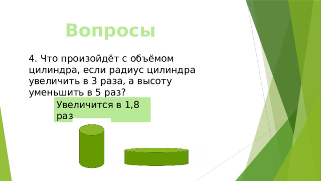 Вопросы 4. Что произойдёт с объёмом цилиндра, если радиус цилиндра увеличить в 3 раза, а высоту уменьшить в 5 раз? Увеличится в 1,8 раз 