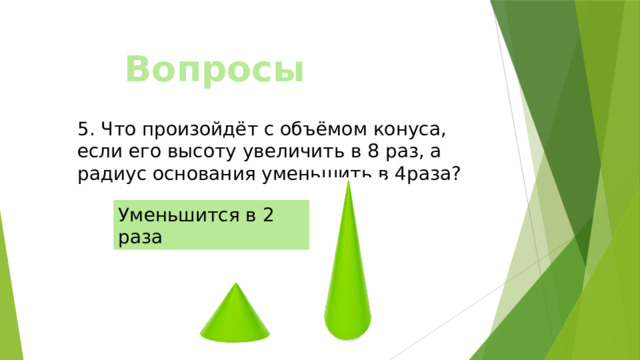 Вопросы 5. Что произойдёт с объёмом конуса, если его высоту увеличить в 8 раз, а радиус основания уменьшить в 4раза? Уменьшится в 2 раза 