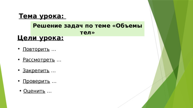 Тема урока: Решение задач по теме «Объемы тел» Цели урока: Повторить … Рассмотреть … Закрепить .. . Проверить … Оценить …   