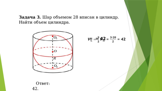 Задача 3. Шар объемом 28 вписан в цилиндр. Найти объем цилиндра.  = = 42   Ответ: 42. 