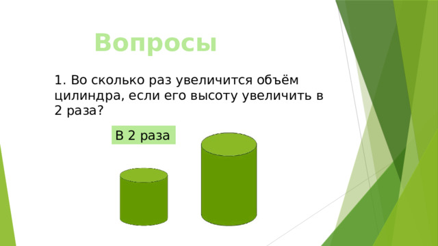 Вопросы 1. Во сколько раз увеличится объём цилиндра, если его высоту увеличить в 2 раза? В 2 раза 