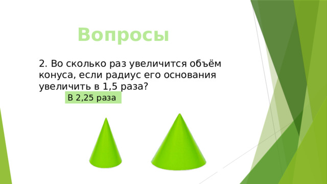 Вопросы 2. Во сколько раз увеличится объём конуса, если радиус его основания увеличить в 1,5 раза? В 2,25 раза 