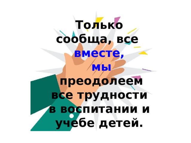 Только сообща, все  вместе, мы   преодолеем все трудности в воспитании и учебе детей. 