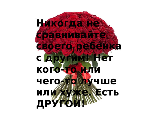 Никогда не сравнивайте своего ребенка с другим! Нет кого-то или чего-то лучше или хуже. Есть ДРУГОЙ!   