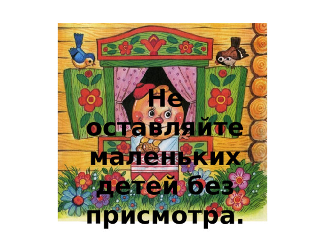   Не оставляйте маленьких детей без присмотра. 