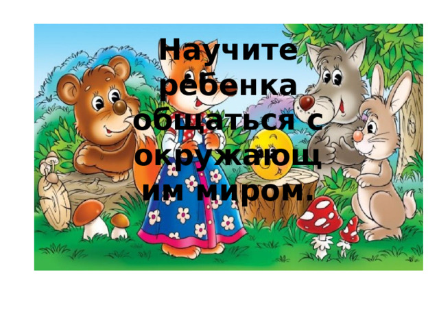 Научите ребенка общаться с окружающим миром. 