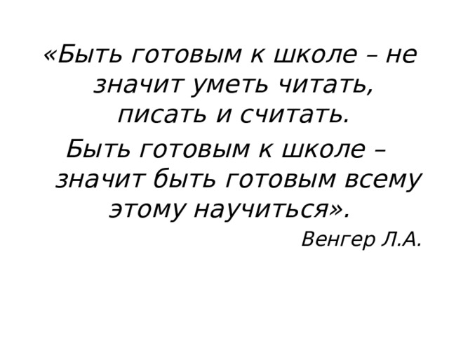  «Быть готовым к школе – не значит уметь читать, писать и считать. Быть готовым к школе –  значит быть готовым всему этому научиться».  Венгер Л.А. 