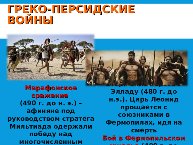 ГРЕКО-ПЕРСИДСКИЕ ВОЙНЫ Марафонское сражение Вторжение персов в Элладу (480 г. до н.э.). Царь Леонид прощается с союзниками в Фермопилах, идя на смерть (490 г. до н. э.) – афиняне под руководством стратега Мильтиада одержали победу над многочисленным войском Дария I. Бой в Фермопильском ущелье (480 г. до н.э.). 