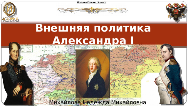 История России. 9 класс Внешняя политика Александра I Михайлова Надежда Михайловна 