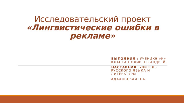 Исследовательский проект «Лингвистические ошибки в рекламе» Выполнил : ученик9-»К» класса Поливеев Андрей. Наставник : учитель русского языка и литературы Адаховская Н.А. 
