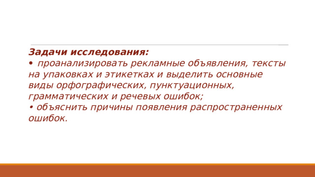 Задачи исследования: • проанализировать рекламные объявления, тексты на упаковках и этикетках и выделить основные виды орфографических, пунктуационных, грамматических и речевых ошибок; • объяснить причины появления распространенных ошибок.   