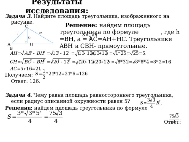 Результаты исследования: Задача 3. Найдите площадь треугольника, изображенного на рисунке. Получаем:  Ответ: 126. Задача 4. Чему равна площадь равностороннего треугольника, если радиус описанной окружности равен 5? Решение: найдем площадь треугольника по формуле  Ответ: Решение: найдем площадь треугольника по формуле , где h =BH, a = AC=AH+HC. Треугольники ABH и CBH- прямоугольные.  C А H В