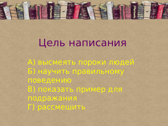 Цель написания А) высмеять пороки людей  Б) научить правильному поведению  В) показать пример для подражания  Г) рассмешить 