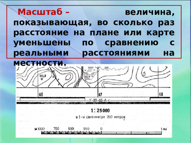  Масштаб –      величина, показывающая, во сколько раз расстояние на плане или карте уменьшены по сравнению с реальными расстояниями на местности. 