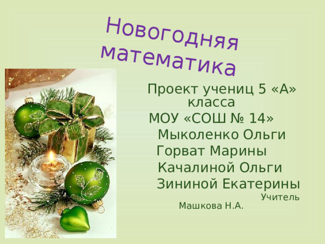 Новогодняя математика  Проект учениц 5 «А» класса МОУ «СОШ № 14»  Мыколенко Ольги Горват Марины  Качалиной Ольги  Зининой Екатерины  Учитель Машкова Н.А. 